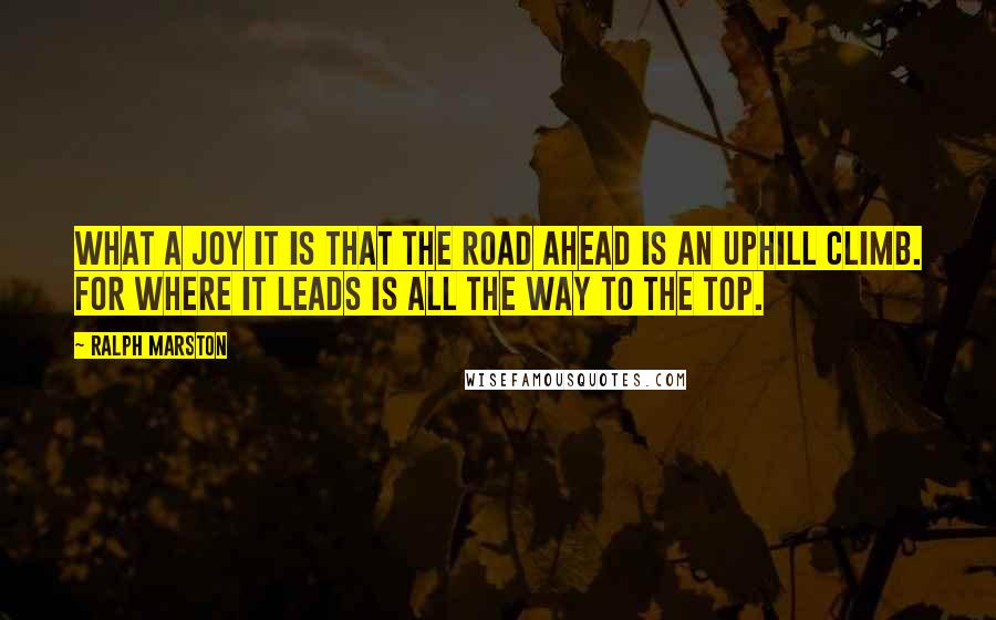 Ralph Marston Quotes: What a joy it is that the road ahead is an uphill climb. For where it leads is all the way to the top.