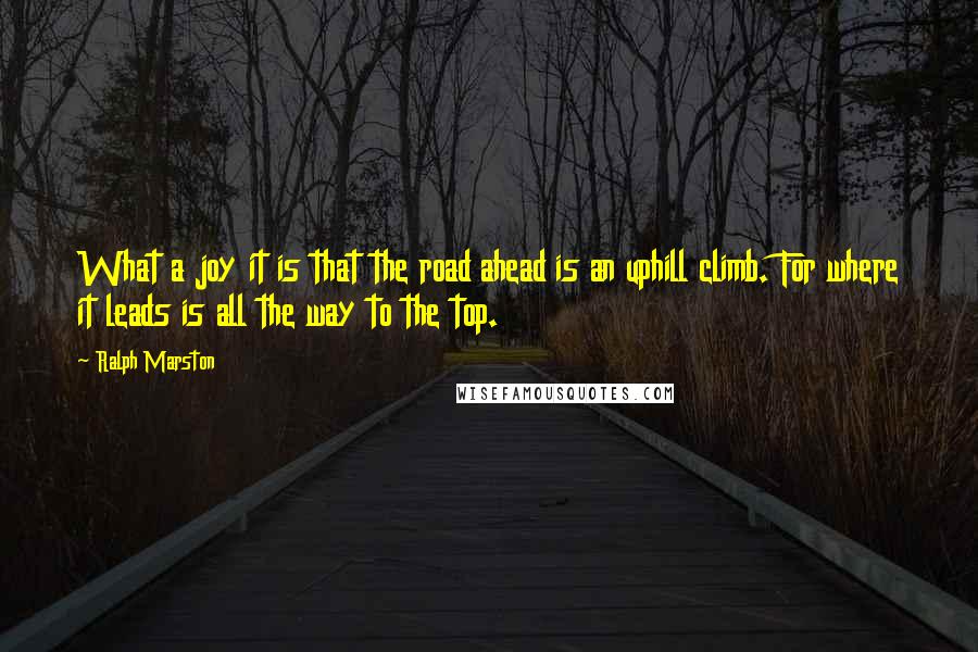 Ralph Marston Quotes: What a joy it is that the road ahead is an uphill climb. For where it leads is all the way to the top.
