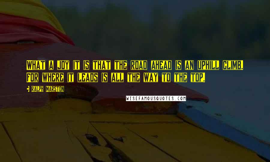 Ralph Marston Quotes: What a joy it is that the road ahead is an uphill climb. For where it leads is all the way to the top.