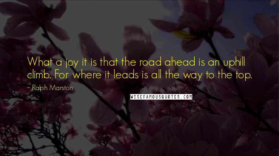 Ralph Marston Quotes: What a joy it is that the road ahead is an uphill climb. For where it leads is all the way to the top.