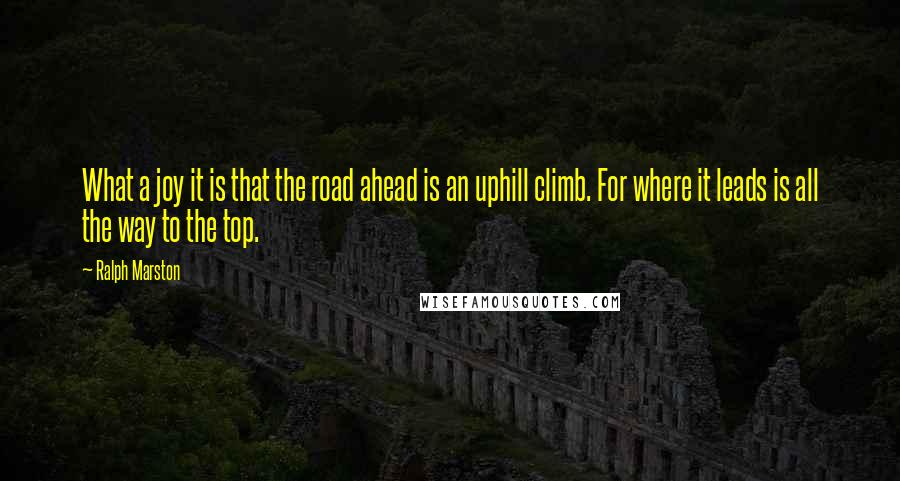 Ralph Marston Quotes: What a joy it is that the road ahead is an uphill climb. For where it leads is all the way to the top.