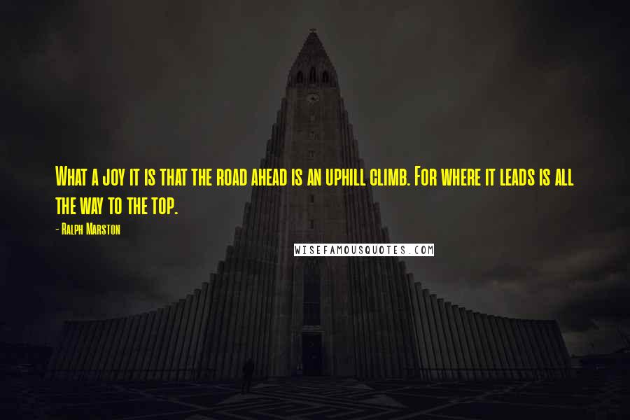 Ralph Marston Quotes: What a joy it is that the road ahead is an uphill climb. For where it leads is all the way to the top.