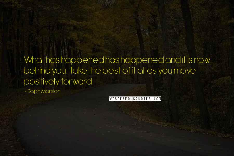 Ralph Marston Quotes: What has happened has happened and it is now behind you. Take the best of it all as you move positively forward.