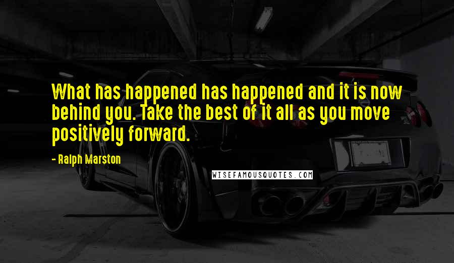 Ralph Marston Quotes: What has happened has happened and it is now behind you. Take the best of it all as you move positively forward.