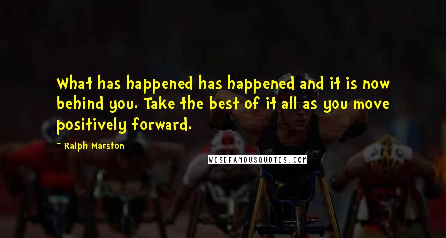 Ralph Marston Quotes: What has happened has happened and it is now behind you. Take the best of it all as you move positively forward.