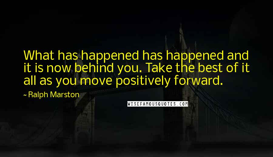 Ralph Marston Quotes: What has happened has happened and it is now behind you. Take the best of it all as you move positively forward.