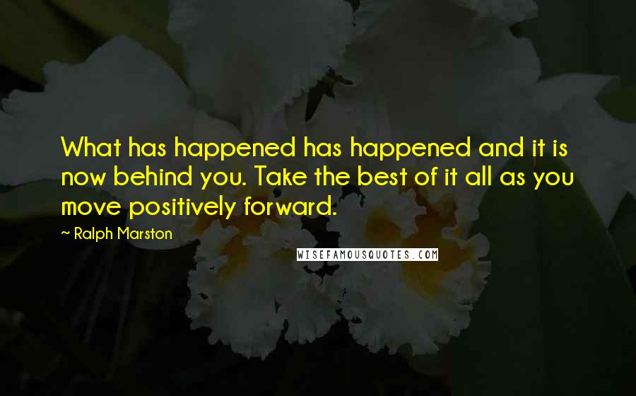 Ralph Marston Quotes: What has happened has happened and it is now behind you. Take the best of it all as you move positively forward.