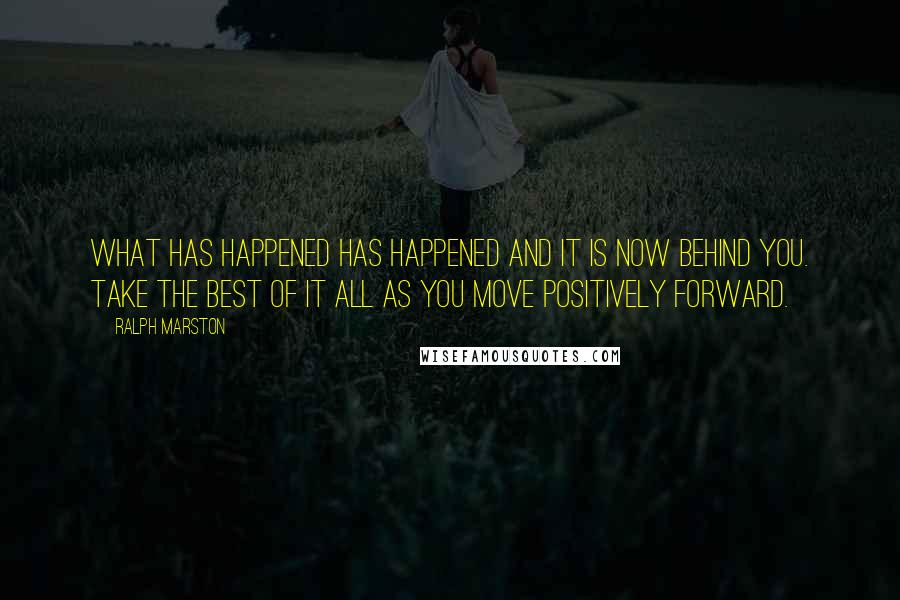 Ralph Marston Quotes: What has happened has happened and it is now behind you. Take the best of it all as you move positively forward.