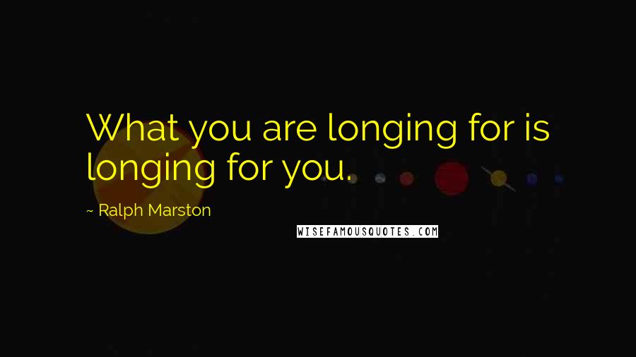 Ralph Marston Quotes: What you are longing for is longing for you.