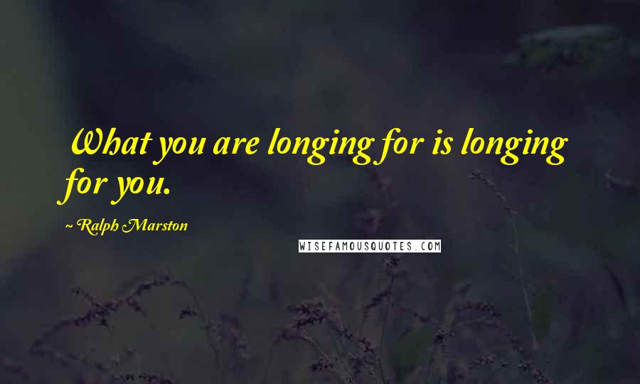 Ralph Marston Quotes: What you are longing for is longing for you.