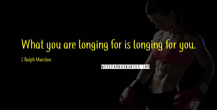 Ralph Marston Quotes: What you are longing for is longing for you.