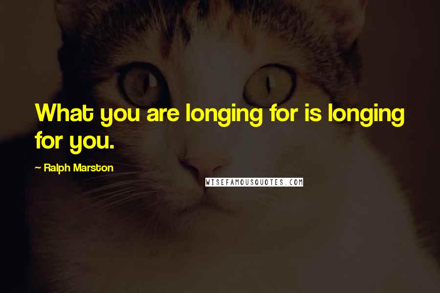 Ralph Marston Quotes: What you are longing for is longing for you.