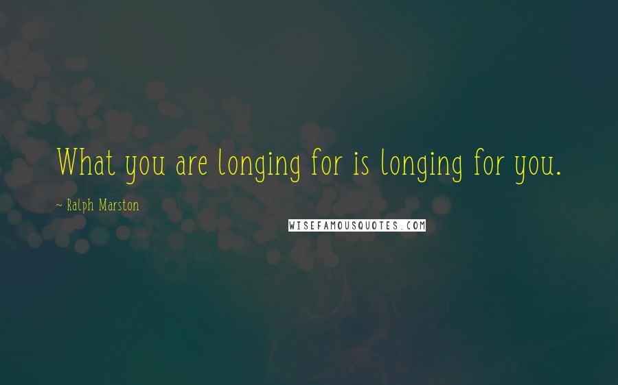 Ralph Marston Quotes: What you are longing for is longing for you.