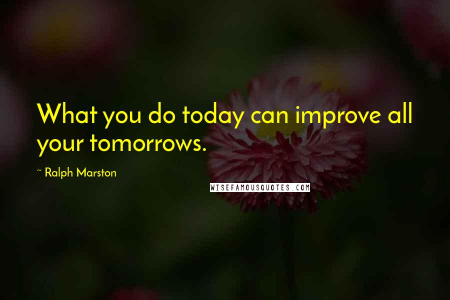 Ralph Marston Quotes: What you do today can improve all your tomorrows.