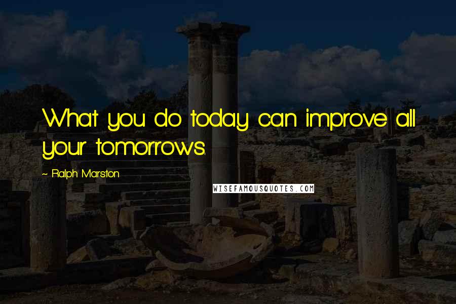 Ralph Marston Quotes: What you do today can improve all your tomorrows.