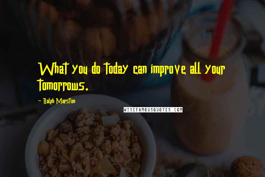 Ralph Marston Quotes: What you do today can improve all your tomorrows.