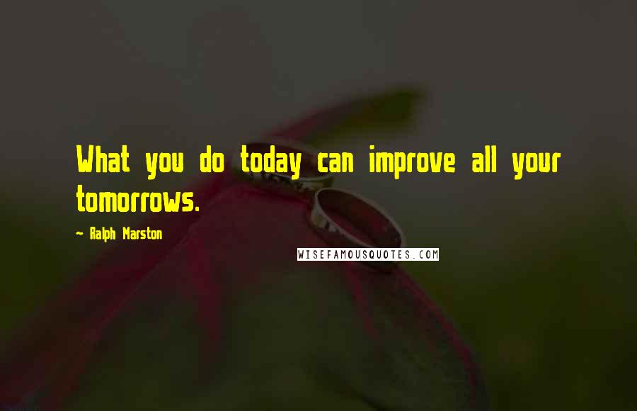 Ralph Marston Quotes: What you do today can improve all your tomorrows.