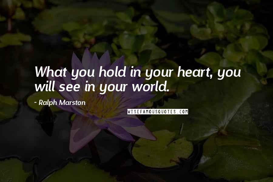 Ralph Marston Quotes: What you hold in your heart, you will see in your world.