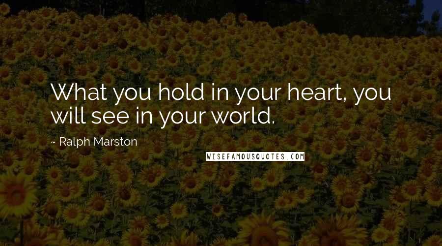 Ralph Marston Quotes: What you hold in your heart, you will see in your world.