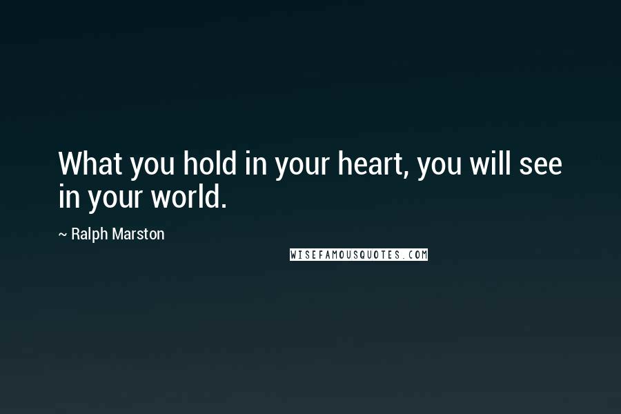 Ralph Marston Quotes: What you hold in your heart, you will see in your world.