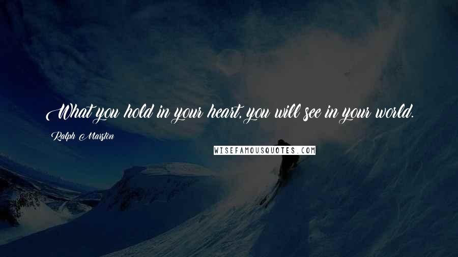 Ralph Marston Quotes: What you hold in your heart, you will see in your world.