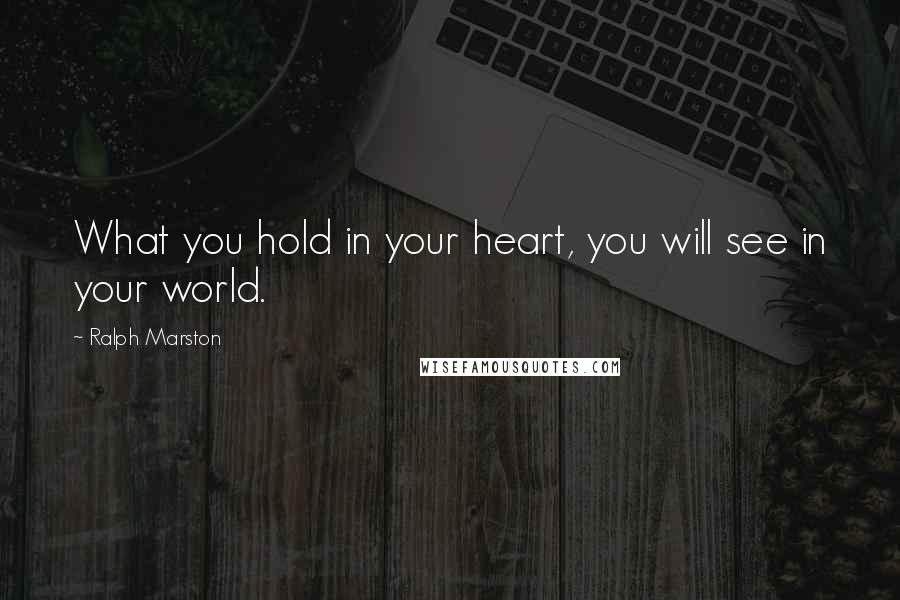 Ralph Marston Quotes: What you hold in your heart, you will see in your world.