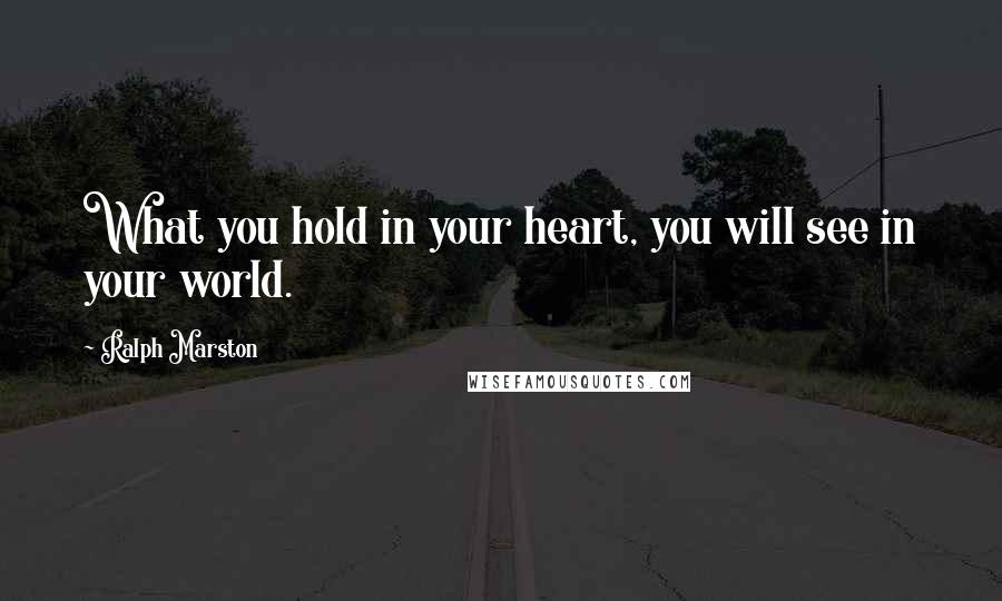 Ralph Marston Quotes: What you hold in your heart, you will see in your world.