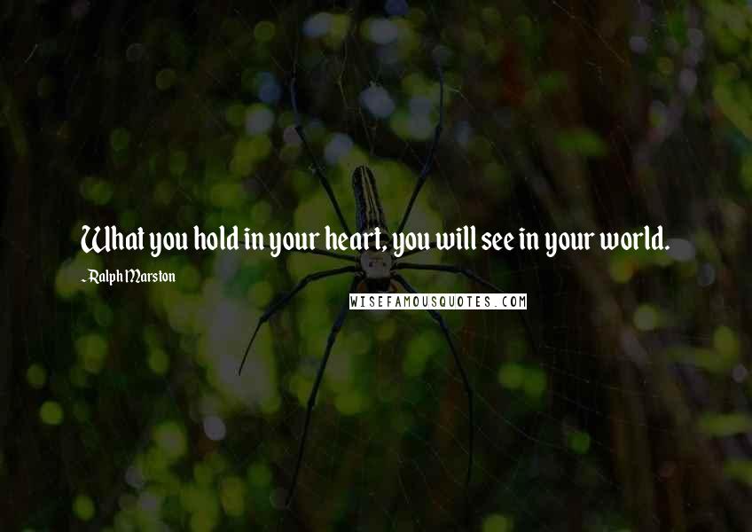 Ralph Marston Quotes: What you hold in your heart, you will see in your world.