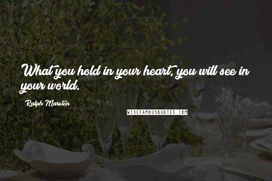 Ralph Marston Quotes: What you hold in your heart, you will see in your world.