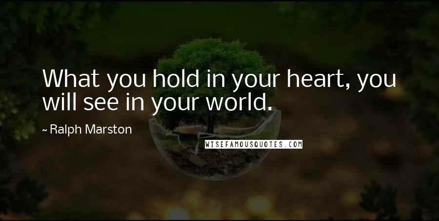 Ralph Marston Quotes: What you hold in your heart, you will see in your world.