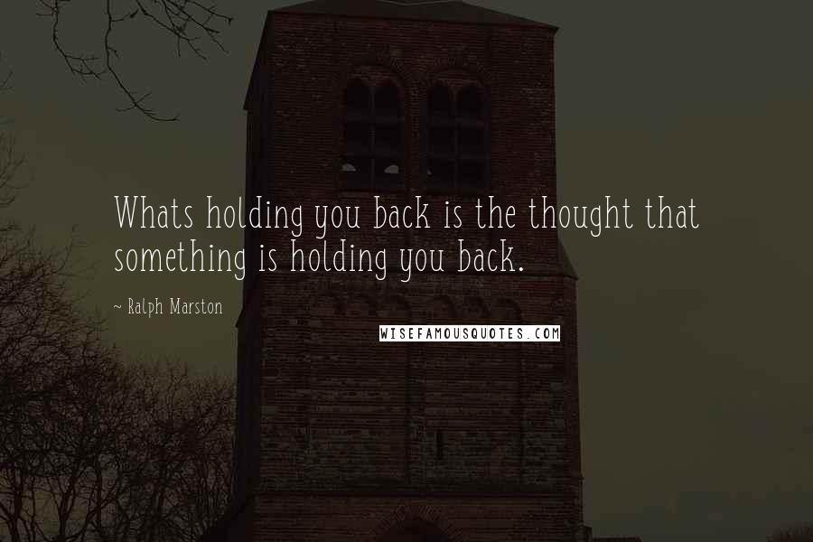 Ralph Marston Quotes: Whats holding you back is the thought that something is holding you back.