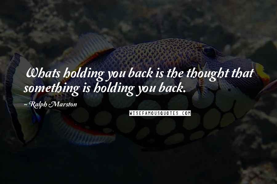 Ralph Marston Quotes: Whats holding you back is the thought that something is holding you back.