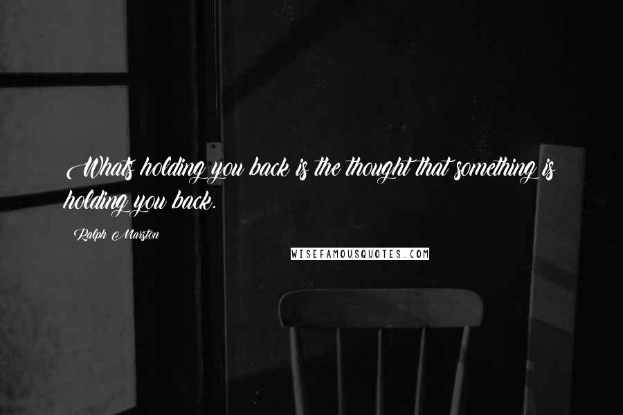 Ralph Marston Quotes: Whats holding you back is the thought that something is holding you back.