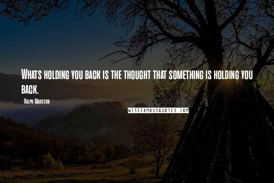 Ralph Marston Quotes: Whats holding you back is the thought that something is holding you back.