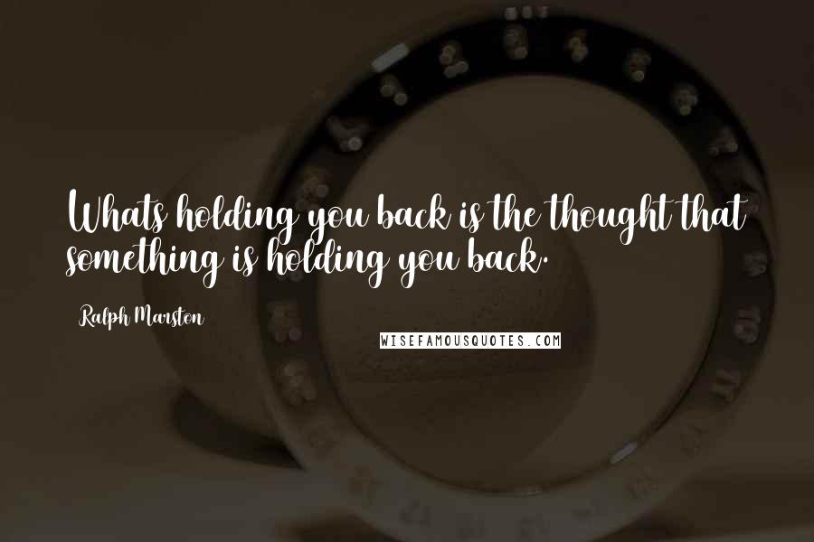 Ralph Marston Quotes: Whats holding you back is the thought that something is holding you back.