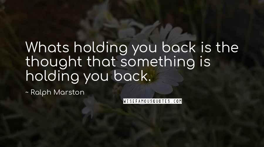 Ralph Marston Quotes: Whats holding you back is the thought that something is holding you back.