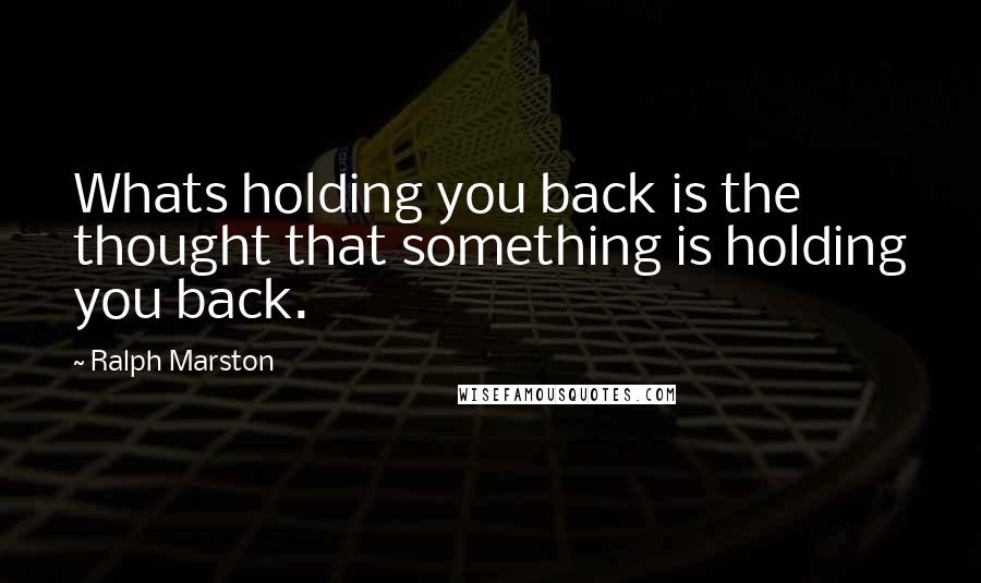 Ralph Marston Quotes: Whats holding you back is the thought that something is holding you back.