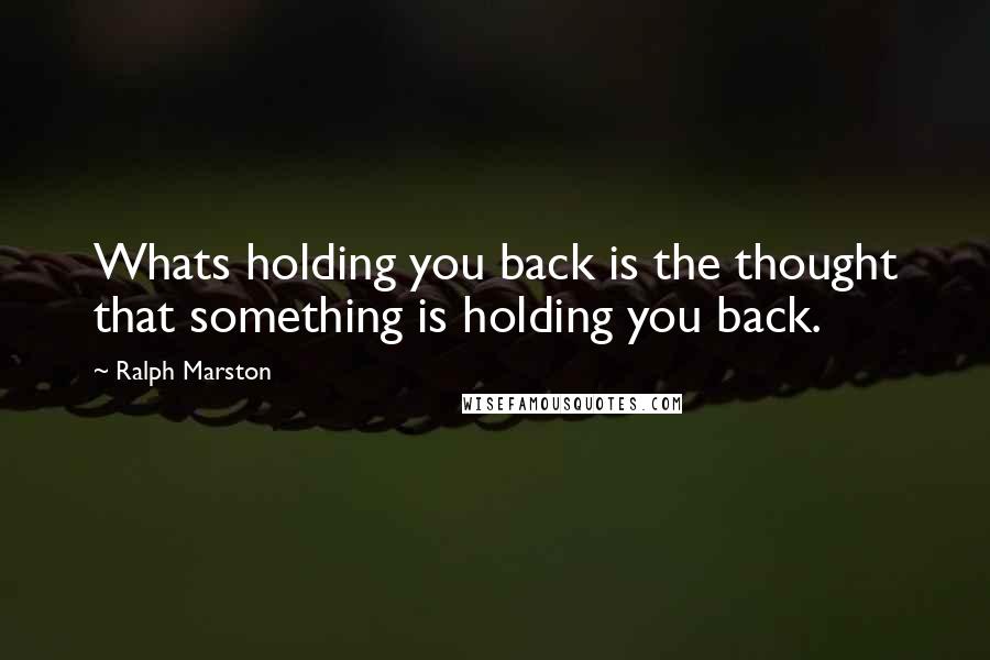 Ralph Marston Quotes: Whats holding you back is the thought that something is holding you back.