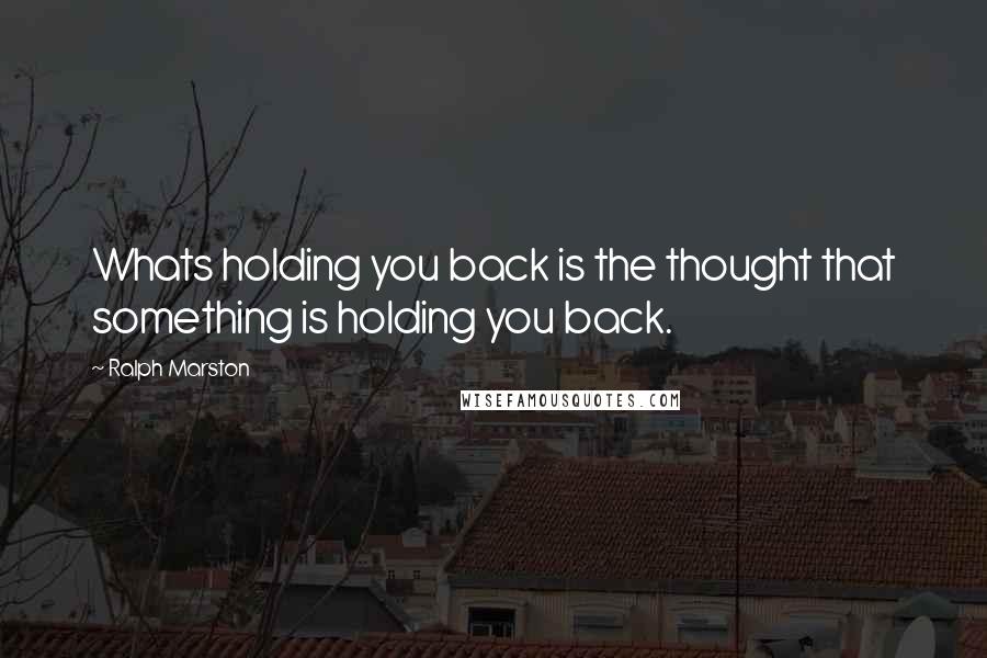 Ralph Marston Quotes: Whats holding you back is the thought that something is holding you back.