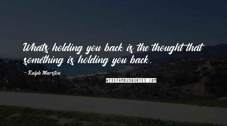 Ralph Marston Quotes: Whats holding you back is the thought that something is holding you back.