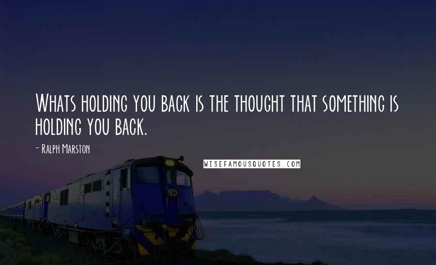 Ralph Marston Quotes: Whats holding you back is the thought that something is holding you back.