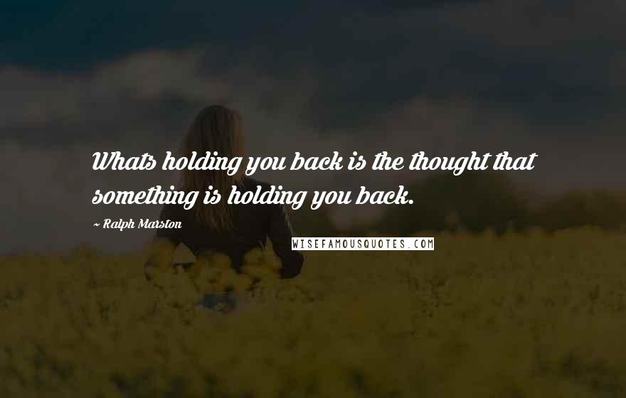 Ralph Marston Quotes: Whats holding you back is the thought that something is holding you back.