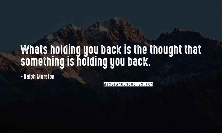 Ralph Marston Quotes: Whats holding you back is the thought that something is holding you back.