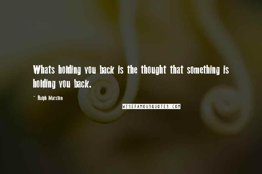 Ralph Marston Quotes: Whats holding you back is the thought that something is holding you back.