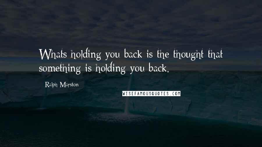 Ralph Marston Quotes: Whats holding you back is the thought that something is holding you back.