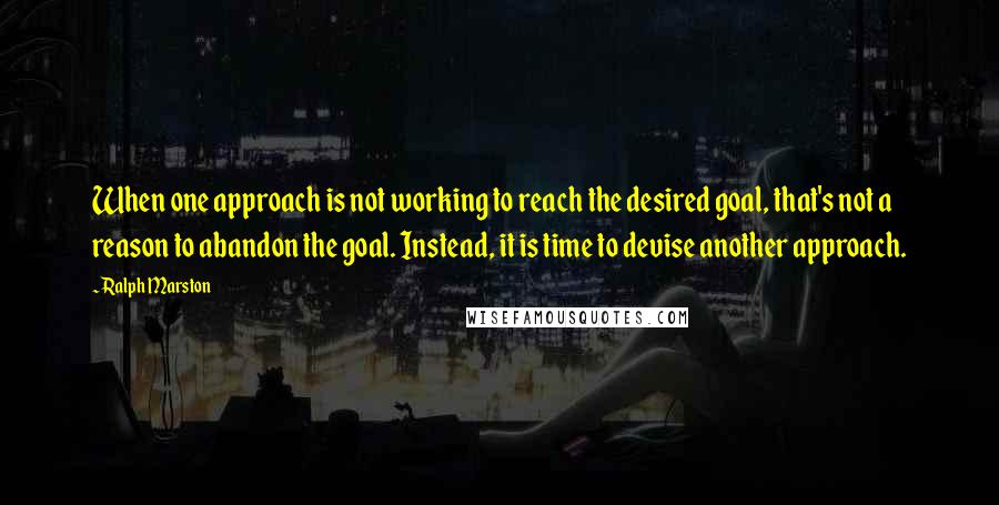 Ralph Marston Quotes: When one approach is not working to reach the desired goal, that's not a reason to abandon the goal. Instead, it is time to devise another approach.