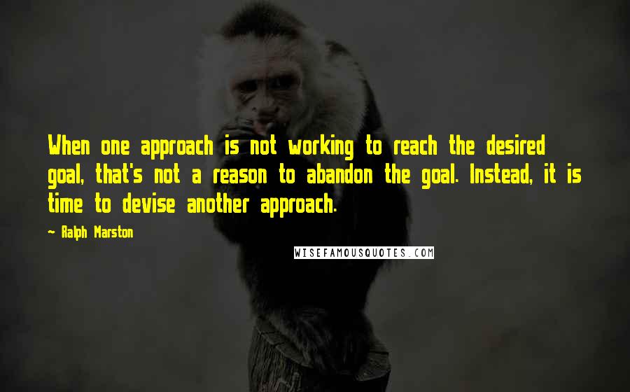 Ralph Marston Quotes: When one approach is not working to reach the desired goal, that's not a reason to abandon the goal. Instead, it is time to devise another approach.