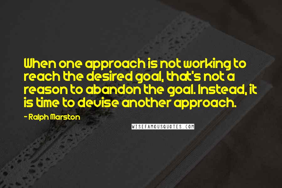 Ralph Marston Quotes: When one approach is not working to reach the desired goal, that's not a reason to abandon the goal. Instead, it is time to devise another approach.