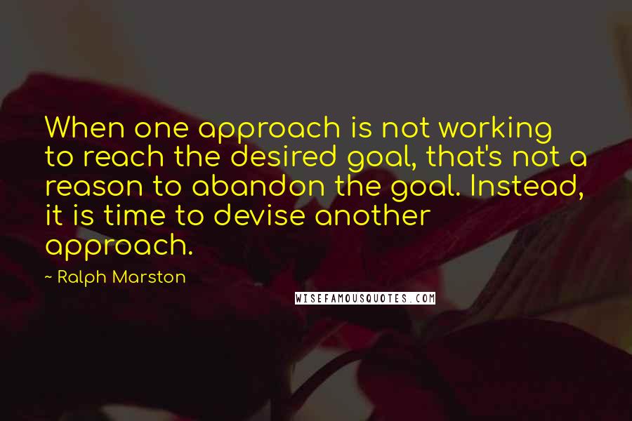 Ralph Marston Quotes: When one approach is not working to reach the desired goal, that's not a reason to abandon the goal. Instead, it is time to devise another approach.