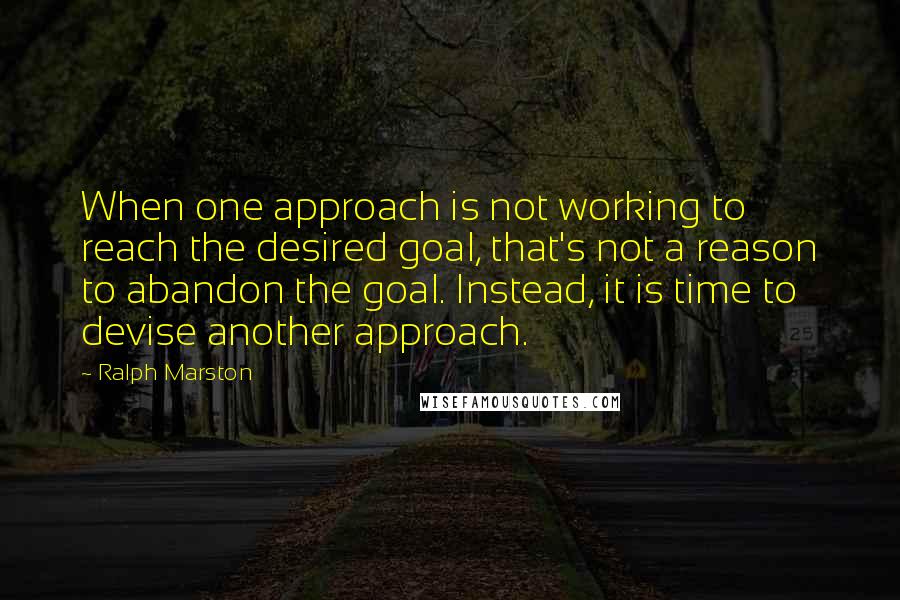 Ralph Marston Quotes: When one approach is not working to reach the desired goal, that's not a reason to abandon the goal. Instead, it is time to devise another approach.